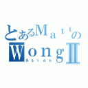 とあるＭａｔｔのＷｏｎｇⅡ（Ａｓｉａｎ）