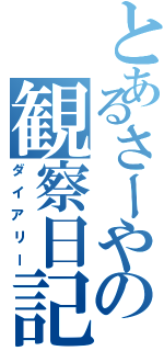 とあるさーやの観察日記（ダイアリー）