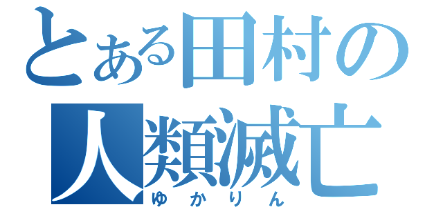 とある田村の人類滅亡（ゆかりん）