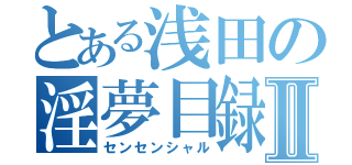 とある浅田の淫夢目録Ⅱ（センセンシャル）