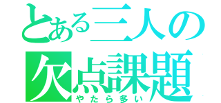 とある三人の欠点課題（やたら多い）