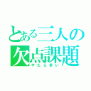 とある三人の欠点課題（やたら多い）