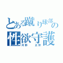 とある蹴り球部の性欲守護神（河野  正宗）