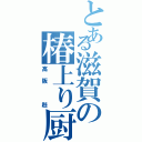 とある滋賀の椿上り厨（高阪　赳）