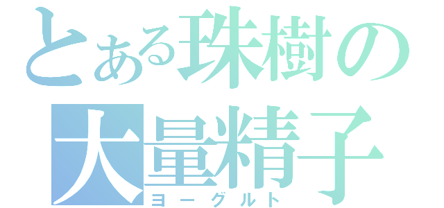 とある珠樹の大量精子（ヨーグルト）