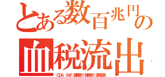 とある数百兆円の血税流出（ＯＤＡ．ＩＭＦ．国際銀行．開発銀行．通貨交換）