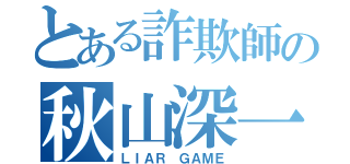 とある詐欺師の秋山深一（ＬＩＡＲ ＧＡＭＥ）