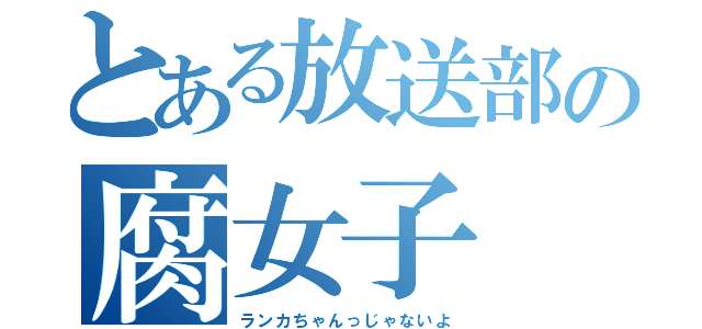 とある放送部の腐女子（ランカちゃんっじゃないよ）