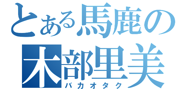 とある馬鹿の木部里美（バカオタク）