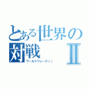 とある世界の対戦Ⅱ（ワールドウォーズＩＩ）