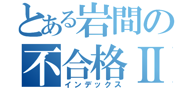 とある岩間の不合格Ⅱ（インデックス）