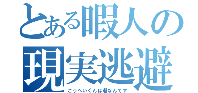 とある暇人の現実逃避（こうへいくんは暇なんです）