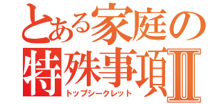 とある家庭の特殊事項Ⅱ（トップシークレット）