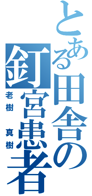 とある田舎の釘宮患者（老樹 真樹）