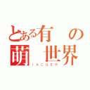 とある有愛の萌動世界（ＩＡＣＧＥＲ）