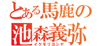 とある馬鹿の池森義弥（イケモリヨシヤ）