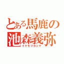 とある馬鹿の池森義弥（イケモリヨシヤ）