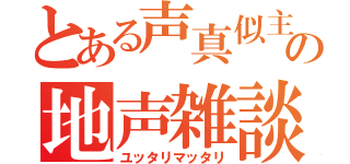 とある声真似主の地声雑談（ユッタリマッタリ）