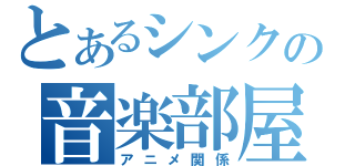 とあるシンクの音楽部屋（アニメ関係）