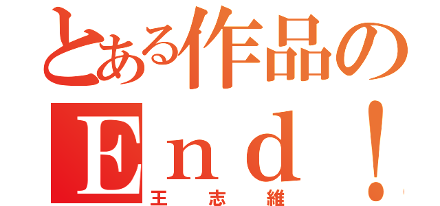 とある作品のＥｎｄ！（王志維）