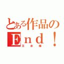 とある作品のＥｎｄ！（王志維）