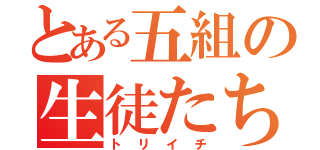 とある五組の生徒たち（トリイチ）