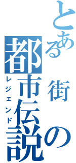 とある 街 の都市伝説（レジェンド）