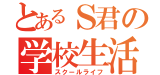 とあるＳ君の学校生活（スクールライフ）