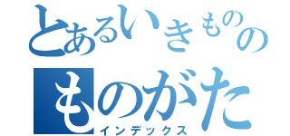 とあるいきものがかりはのものがたり（インデックス）