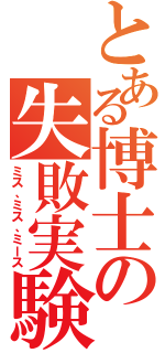 とある博士の失敗実験（ミス、ミス、ミース）