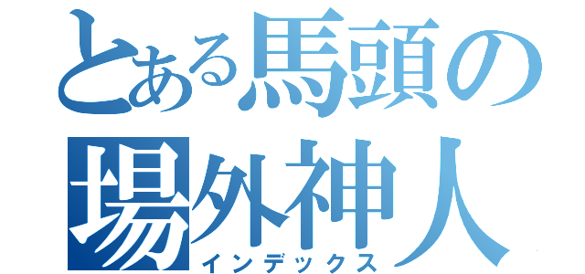 とある馬頭の場外神人（インデックス）