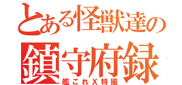 とある怪獣達の鎮守府録（艦これＸ特撮）