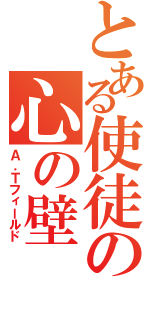 とある使徒の心の壁（Ａ．Ｔフィールド）