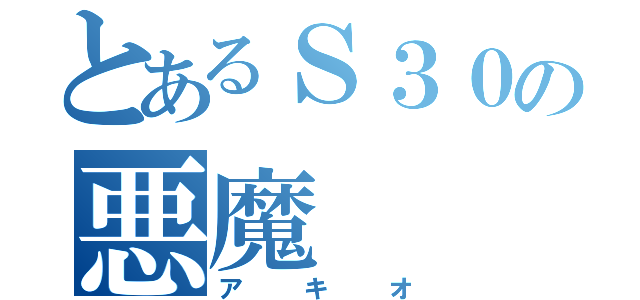 とあるＳ３０の悪魔（アキオ）