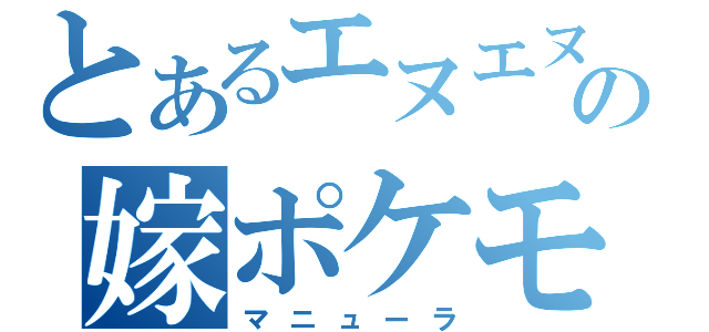 とあるエヌエヌの嫁ポケモン（マニューラ）