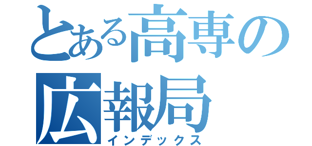 とある高専の広報局（インデックス）