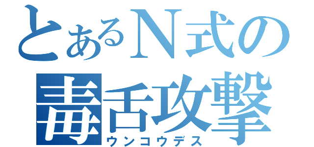 とあるＮ式の毒舌攻撃（ウンコウデス）