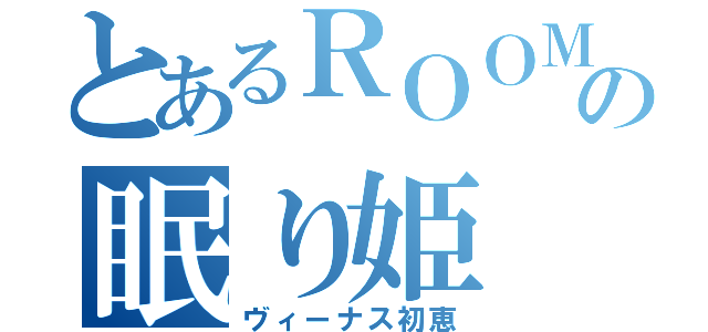 とあるＲＯＯＭの眠り姫（ヴィーナス初恵）