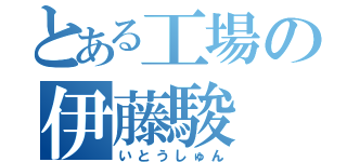 とある工場の伊藤駿（いとうしゅん）