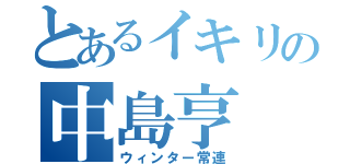 とあるイキリの中島亨（ウィンター常連）