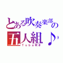 とある吹奏楽部の五人組♪（Ｔｕｂａ吹き）