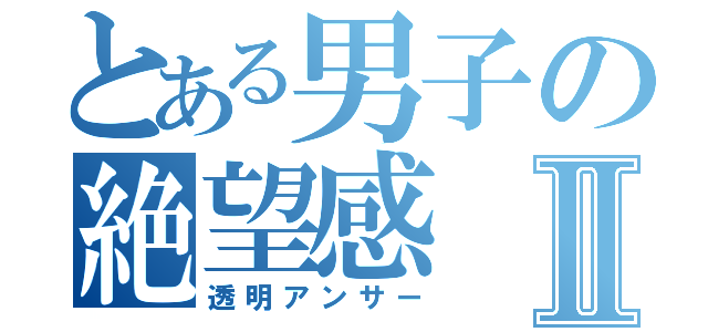 とある男子の絶望感Ⅱ（透明アンサー）