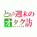 とある週末のオタク訪問（飲みすぎ注意）