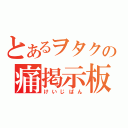 とあるヲタクの痛掲示板（けいじばん）