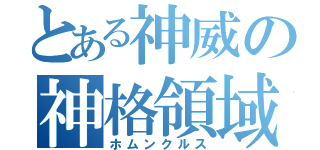 とある神威の神格領域（ホムンクルス）