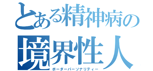 とある精神病の境界性人格障害（ボーダーパーソナリティー）