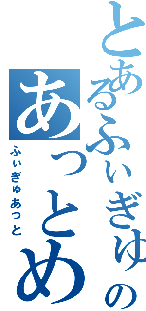 とあるふぃぎゅあのあっとめいと（ふぃぎゅあっと）