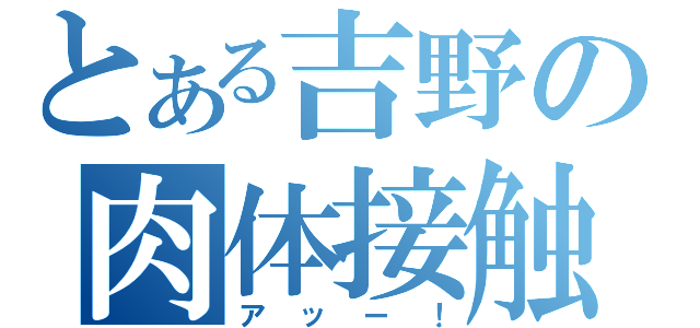 とある吉野の肉体接触（アッー！）