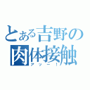 とある吉野の肉体接触（アッー！）