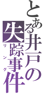 とある井戸の失踪事件（リング）